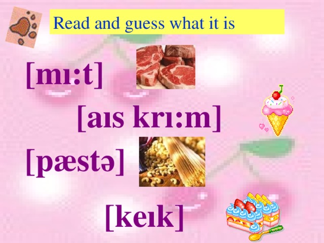 Read and guess what it is [mı:t] [aıs krı:m]  [pæst ә ] [keık] 