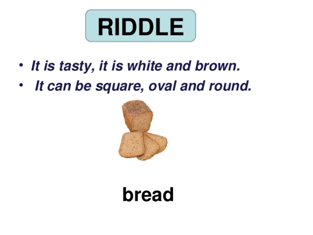 RIDDLE It is tasty, it is white and brown.  It can be square, oval and round.  bread 