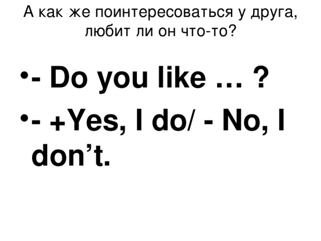 А как же поинтересоваться у друга, любит ли он что-то?   - Do you like … ? - +Yes, I do/ - No, I don’t.  