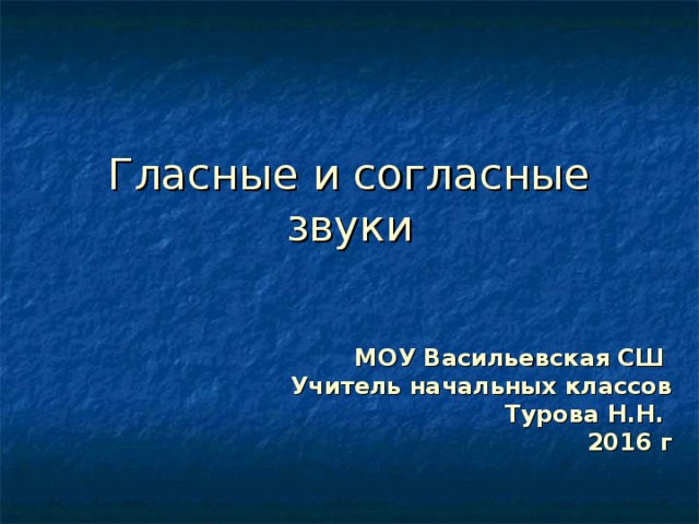 Гласные и согласные звуки МОУ Васильевская СШ Учитель начальных классов Турова Н.Н. 2016 г 