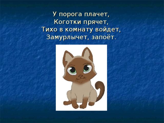У порога плачет,  Коготки прячет,  Тихо в комнату войдет,  Замурлычет, запоёт. 