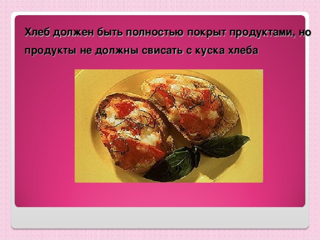 Хлеб должен быть полностью покрыт продуктами, но продукты не должны свисать с куска хлеба  