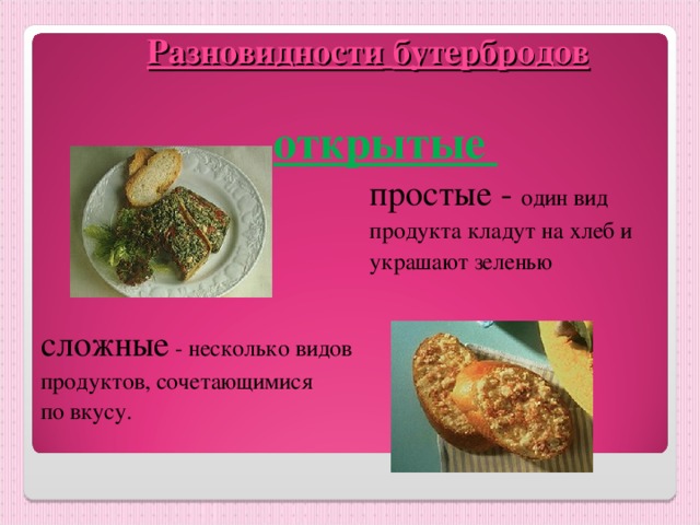Разновидности  бутербродов   открытые      простые - один вид      продукта кладут на хлеб и      украшают зеленью      простые - один вид      продукта кладут на хлеб и      украшают зеленью сложные - несколько видов продуктов, сочетающимися по вкусу. сложные - несколько видов продуктов, сочетающимися по вкусу. 