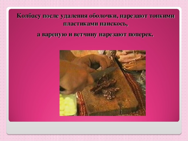Колбасу после удаления оболочки, нарезают тонкими пластиками наискось,  а вареную и ветчину нарезают поперек.  