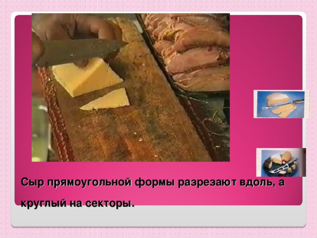 Сыр прямоугольной формы разрезают вдоль, а круглый на секторы.  