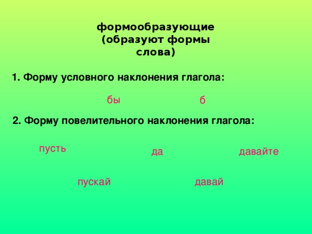  формообразующие (образуют формы слова) Форму условного наклонения глагола: бы  б Форму повелительного наклонения глагола: пусть да давайте пускай давай 
