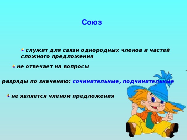 Союз  служит для связи однородных членов и частей сложного предложения не отвечает на вопросы  разряды по значению: сочинительные, подчинительные не  является членом предложения 