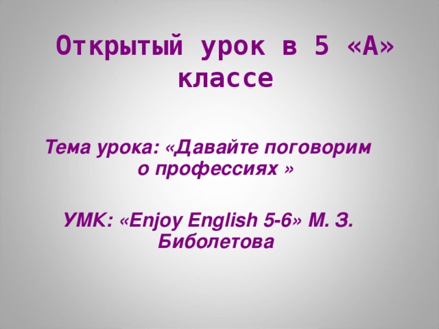 Открытый урок в 5 «А» классе  Тема урока: «Давайте поговорим о профессиях »  УМК: « Enjoy English 5-6» М. З. Биболетова    