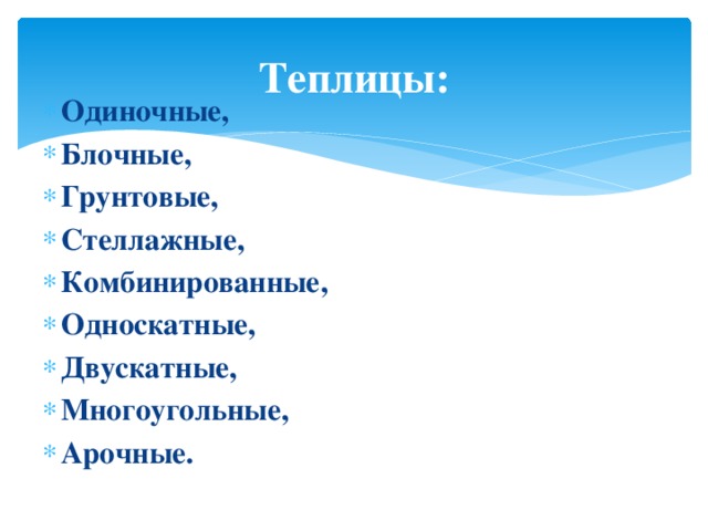 Теплицы: Одиночные, Блочные, Грунтовые, Стеллажные, Комбинированные, Односкатные, Двускатные, Многоугольные, Арочные.  
