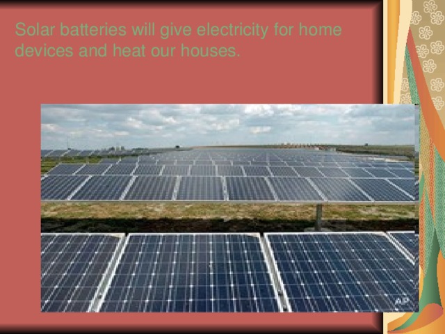 Solar batteries will give electricity for home devices and heat our houses. 