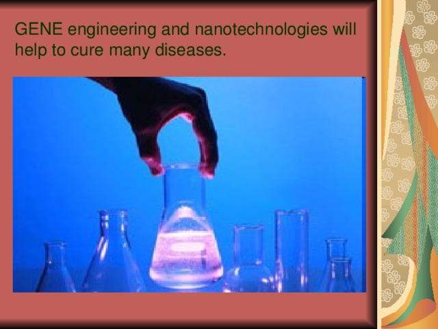 GENE engineering and nanotechnologies will help to cure many diseases. 