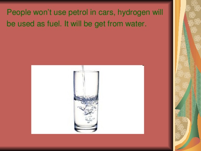 People won’t use petrol in cars, hydrogen will be used as fuel. It will be get from water.  