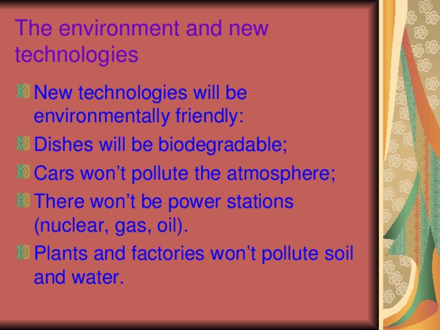 The environment and new technologies New technologies will be environmentally friendly: Dishes will be biodegradable; Cars won’t pollute the atmosphere; There won’t be power stations (nuclear, gas, oil). Plants and factories won’t pollute soil and water. 