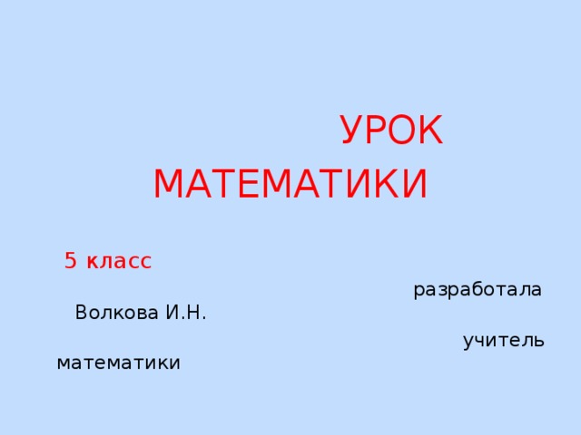   УРОК МАТЕМАТИКИ   5 класс  разработала Волкова И.Н.  учитель математики 