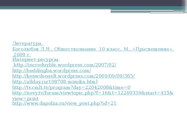 Литература: Боголюбов Л.Н., Обществознание  10 класс, М., «Просвещение», 2009 г. Интернет-ресурсы:  http://increduyble.wordpress.com/2007/02/ http://buddingba.wordpress.com/ http://kenwilsonelt.wordpress.com/2009/09/09/385/ http://allday.ru/108708-mimika.html http://tv.cmlt.tv/program?day=22042008&time=0 http://novy.tv/forum/viewtopic.php?f=16&t=12269339&start=435&view=print http://www.dapolza.ru/view_post.php?id=21 