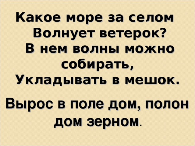 Какое море за селом  Волнует ветерок?  В нем волны можно собирать,  Укладывать в мешок. Вырос в поле дом, полон дом зерном . 