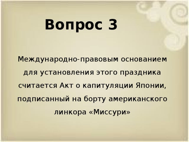 Вопрос 3 Международно-правовым основанием для установления этого праздника считается Акт о капитуляции Японии, подписанный на борту американского линкора «Миссури»