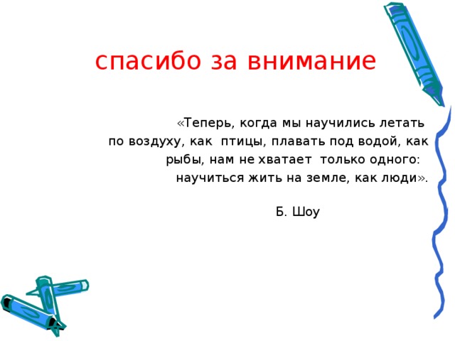  спасибо за внимание    «Теперь, когда мы научились летать по воздуху, как  птицы, плавать под водой, как рыбы, нам не хватает  только одного:   научиться жить на земле, как люди».                                                                                                                                     Б. Шоу                                                                                                                                                                  