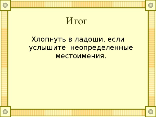 Итог Хлопнуть в ладоши, если услышите неопределенные местоимения.