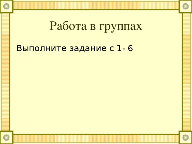Работа в группах Выполните задание с 1- 6