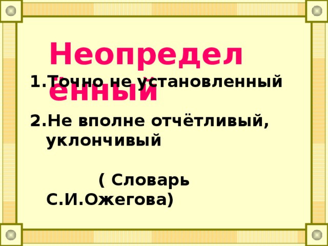 Неопределённый Точно не установленный  Не вполне отчётливый, уклончивый   ( Словарь С.И.Ожегова)