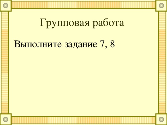 Групповая работа Выполните задание 7, 8