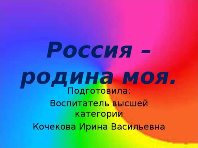 Россия – родина моя. Подготовила: Воспитатель высшей категории Кочекова Ирина Васильевна 
