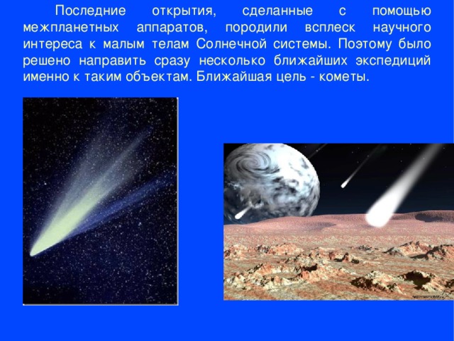  Последние открытия, сделанные с помощью межпланетных аппаратов, породили всплеск научного интереса к малым телам Солнечной системы. Поэтому было решено направить сразу несколько ближайших экспедиций именно к таким объектам. Ближайшая цель - кометы.  