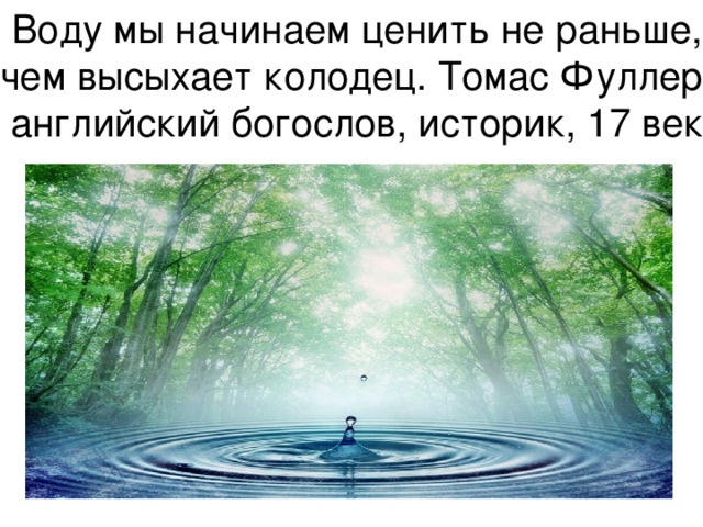 Воду мы начинаем ценить не раньше, чем высыхает колодец. Томас Фуллер, английский богослов, историк, 17 век 