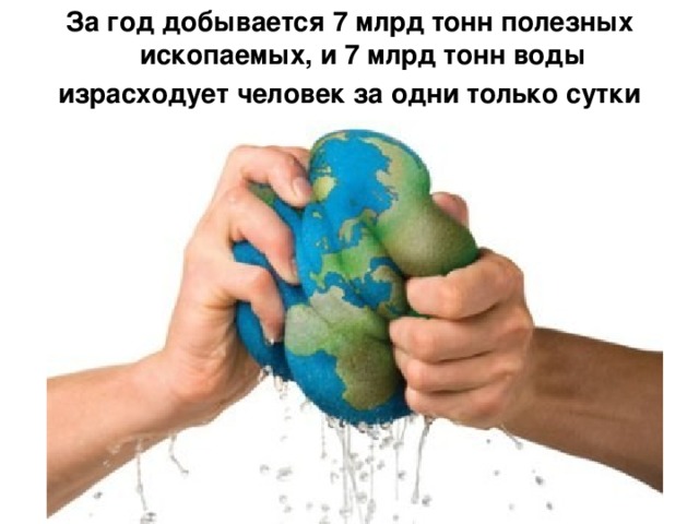 За год добывается 7 млрд тонн полезных ископаемых, и 7 млрд тонн воды израсходует человек за одни только сутки 