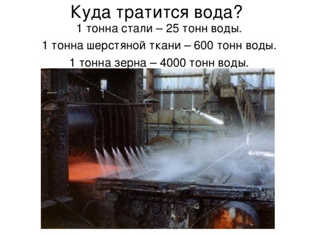 Куда тратится вода? 1 тонна стали – 25 тонн воды. 1 тонна шерстяной ткани – 600 тонн воды. 1 тонна зерна – 4000 тонн воды. 