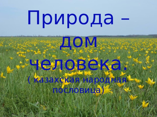 Природа – дом  человека.  ( казахская народная пословица) 