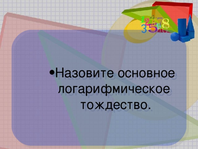 Назовите основное  логарифмическое  тождество. Назовите основное  логарифмическое  тождество. Назовите основное  логарифмическое  тождество. Назовите основное  логарифмическое  тождество.