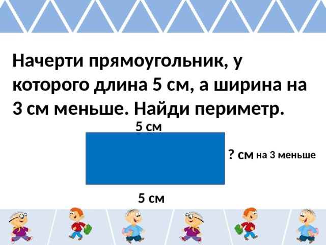 Начерти прямоугольник, у которого длина 5 см, а ширина на 3 см меньше. Найди периметр. 5 см ? см на 3 меньше 5 см 