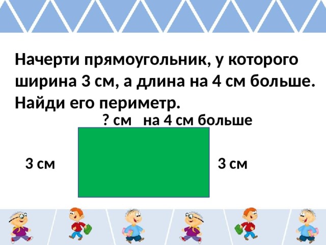 Начерти прямоугольник, у которого ширина 3 см, а длина на 4 см больше. Найди его периметр. ? см на 4 см больше 3 см 3 см 