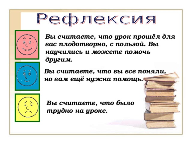 Вы считаете, что урок прошёл для вас плодотворно, с пользой. Вы научились и можете помочь другим. Вы считаете, что вы все поняли, но вам ещё нужна помощь. Вы считаете, что было трудно на уроке. 