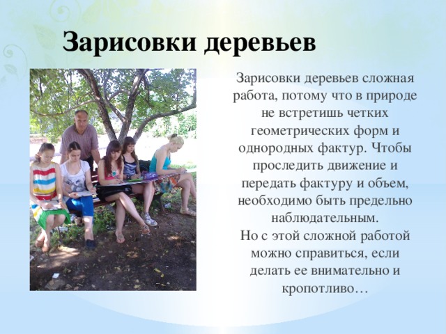 Зарисовки деревьев Зарисовки деревьев сложная работа, потому что в природе не встретишь четких геометрических форм и однородных фактур. Чтобы проследить движение и передать фактуру и объем, необходимо быть предельно наблюдательным.  Но с этой сложной работой можно справиться, если делать ее внимательно и кропотливо… 