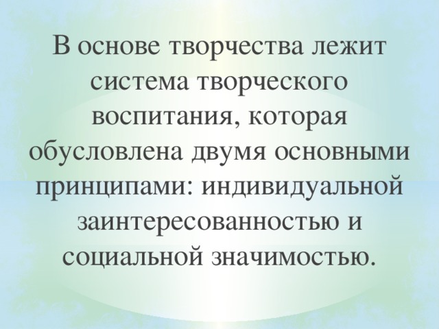В основе творчества лежит система творческого воспитания, которая обусловлена двумя основными принципами: индивидуальной заинтересованностью и социальной значимостью. 