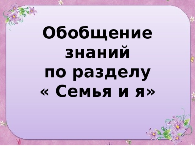 Обобщение знаний  по разделу  « Семья и я»