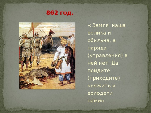   862 год. « Земля наша велика и обильна, а наряда (управления) в ней нет. Да пойдите (приходите) княжить и володети нами» 