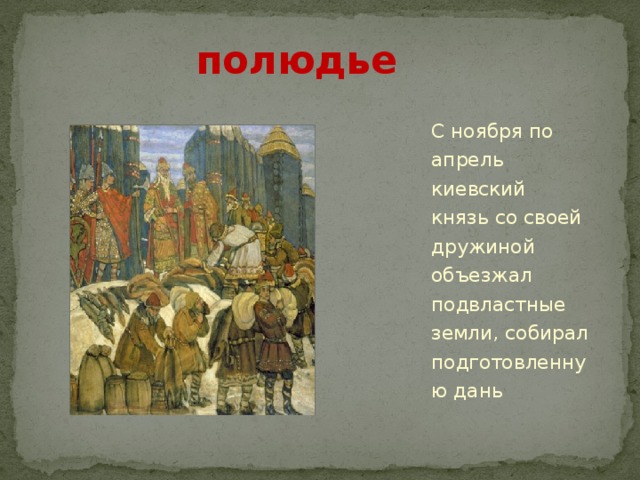   полюдье С ноября по апрель киевский князь со своей дружиной объезжал подвластные земли, собирал подготовленную дань 