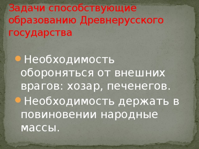 Задачи способствующие образованию Древнерусского государства Необходимость обороняться от внешних врагов: хозар, печенегов. Необходимость держать в повиновении народные массы. 