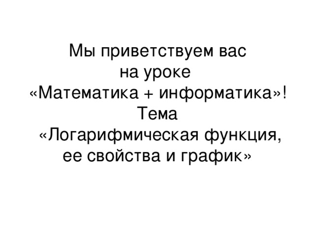 Мы приветствуем вас  на уроке  «Математика + информатика»! Тема  «Логарифмическая функция, ее свойства и график»