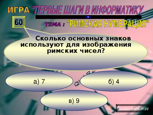 Сколько основных знаков используют для изображения римских чисел? 60 б) 4 а) 7 в) 9 Продолжить игру