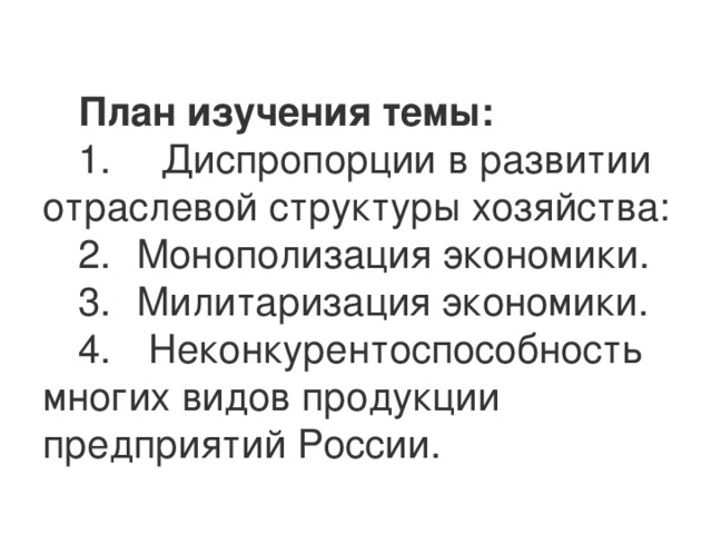 План изучения темы: 1.      Диспропорции в развитии отраслевой структуры хозяйства: 2.    Монополизация экономики. 3.    Милитаризация экономики. 4.     Неконкурентоспособность многих видов продукции предприятий России. 