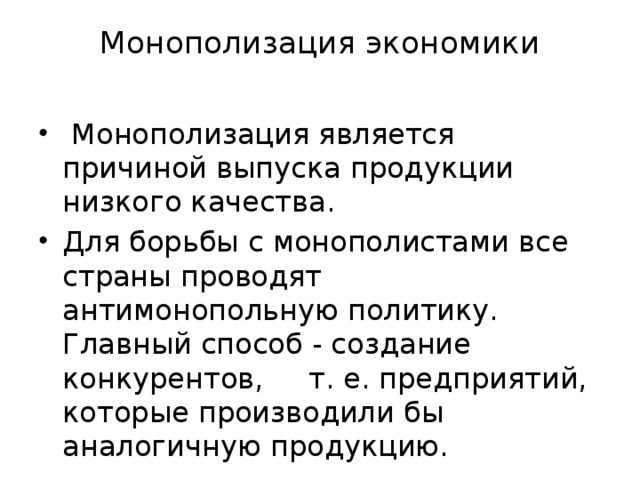 Монополизация экономики     Монополизация является причиной выпуска продукции низкого качества. Для борьбы с монополистами все страны проводят антимонопольную политику. Главный способ - создание конкурентов, т. е. предприятий, которые производили бы аналогичную продукцию. 