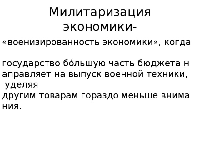 Милитаризация экономики- «военизированность экономики», когда  государство бо́льшую часть бюджета направляет на выпуск военной техники,  уделяя другим товарам гораздо меньше внимания. 