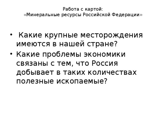 Работа с картой:  «Минеральные ресурсы Российской Федерации»     Какие крупные месторождения имеются в нашей стране? Какие проблемы экономики связаны с тем, что Россия добывает в таких количествах полезные ископаемые? 