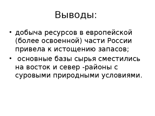 Выводы:  добыча ресурсов в европейской (более освоенной) части России привела к истощению запасов;  основные базы сырья сместились на восток и север -районы с суровыми природными условиями. 