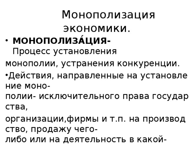           Монополизация экономики.   МОНОПОЛИЗА́ЦИЯ- Процесс установления  монополии, устранения конкуренции. Действия, направленные на установление моно-полии- исключительного права государства,  организации,фирмы и т.п. на производство, продажу чего-либо или на деятельность в какой-либо сфере общественной жизни; 
